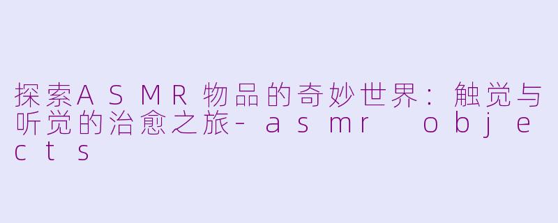 探索ASMR物品的奇妙世界：触觉与听觉的治愈之旅-asmr objects