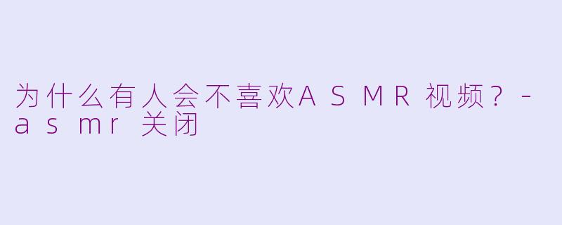 为什么有人会不喜欢ASMR视频？-asmr关闭