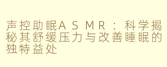 声控助眠ASMR：科学揭秘其舒缓压力与改善睡眠的独特益处