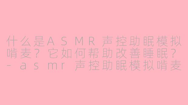 什么是ASMR声控助眠模拟啃麦？它如何帮助改善睡眠？-asmr声控助眠模拟啃麦