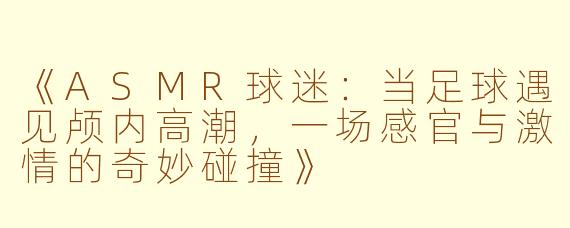 《ASMR球迷：当足球遇见颅内高潮，一场感官与激情的奇妙碰撞》