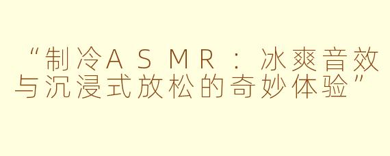 “制冷ASMR：冰爽音效与沉浸式放松的奇妙体验”