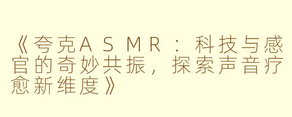 《夸克ASMR：科技与感官的奇妙共振，探索声音疗愈新维度》
