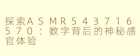 探索ASMR543716570：数字背后的神秘感官体验