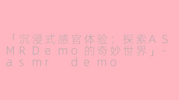 「沉浸式感官体验：探索ASMRDemo的奇妙世界」-asmr demo