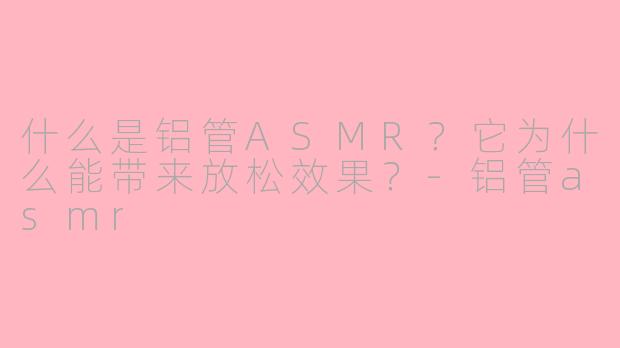 什么是铝管ASMR？它为什么能带来放松效果？-铝管asmr