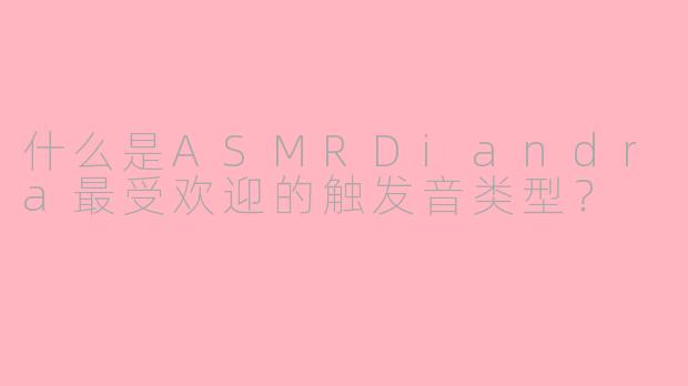 什么是ASMRDiandra最受欢迎的触发音类型？