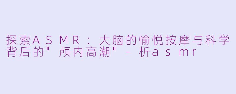 探索ASMR：大脑的愉悦按摩与科学背后的