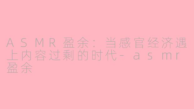 ASMR盈余：当感官经济遇上内容过剩的时代-asmr盈余