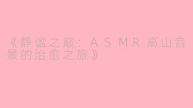 《静谧之巅：ASMR高山音景的治愈之旅》