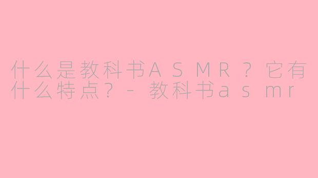 什么是教科书ASMR？它有什么特点？-教科书asmr