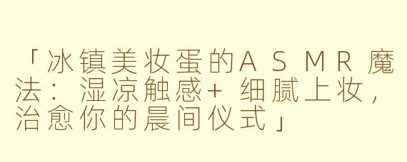 「冰镇美妆蛋的ASMR魔法：湿凉触感+细腻上妆，治愈你的晨间仪式」