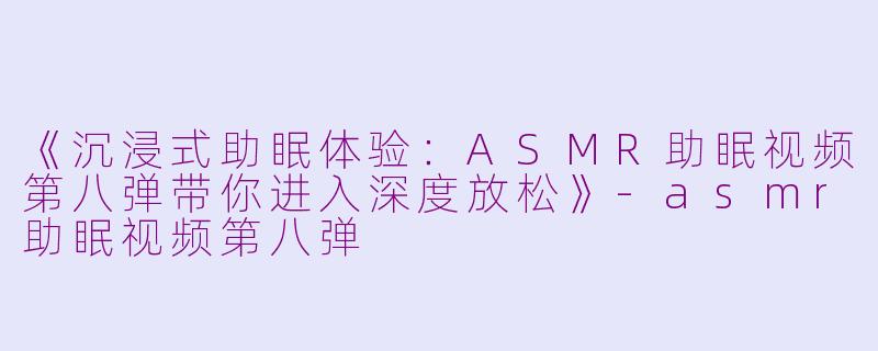 《沉浸式助眠体验：ASMR助眠视频第八弹带你进入深度放松》-asmr助眠视频第八弹