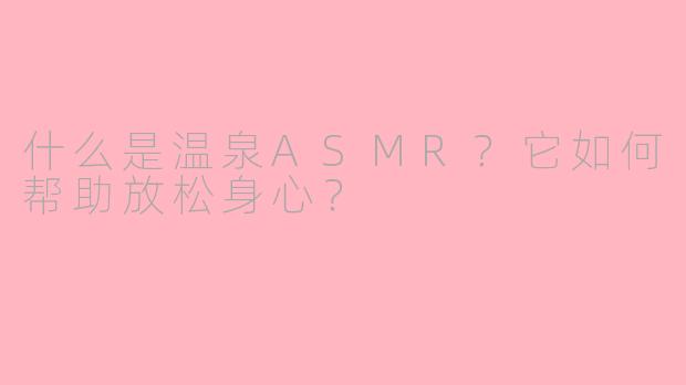 什么是温泉ASMR？它如何帮助放松身心？