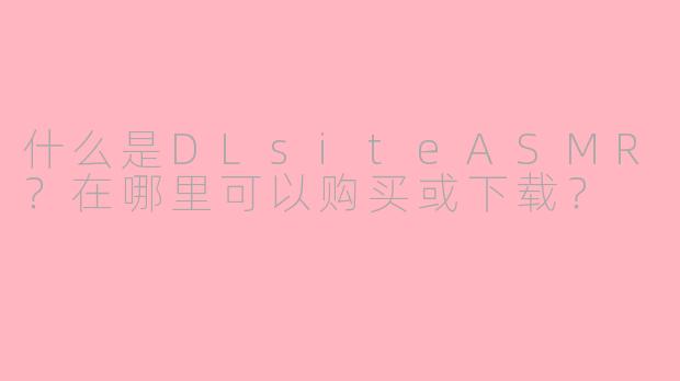 什么是DLsiteASMR？在哪里可以购买或下载？