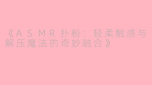 《ASMR扑粉：轻柔触感与解压魔法的奇妙融合》