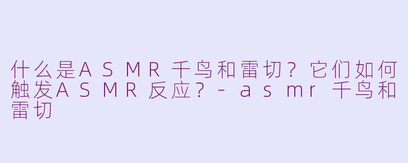 什么是ASMR千鸟和雷切？它们如何触发ASMR反应？-asmr千鸟和雷切
