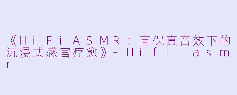 《HiFiASMR：高保真音效下的沉浸式感官疗愈》-Hifi asmr