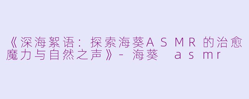 《深海絮语:探索海葵ASMR的治愈魔力与自然之声》