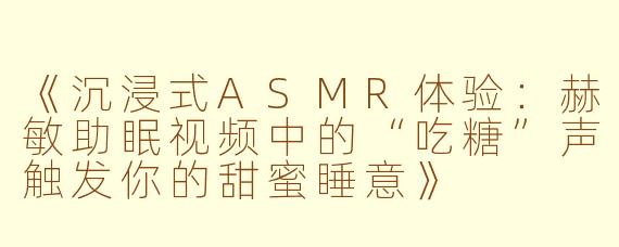 《沉浸式ASMR体验：赫敏助眠视频中的“吃糖”声触发你的甜蜜睡意》