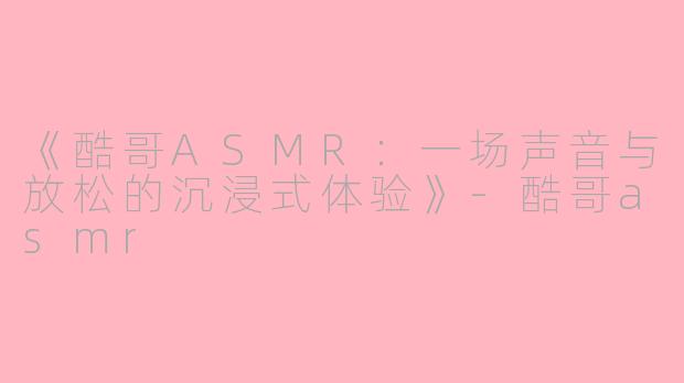《酷哥ASMR：一场声音与放松的沉浸式体验》-酷哥asmr