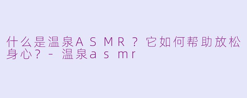 什么是温泉ASMR？它如何帮助放松身心？-温泉asmr