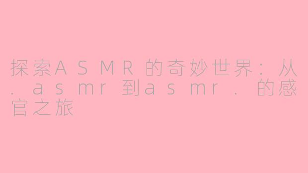 探索ASMR的奇妙世界：从.asmr到asmr.的感官之旅