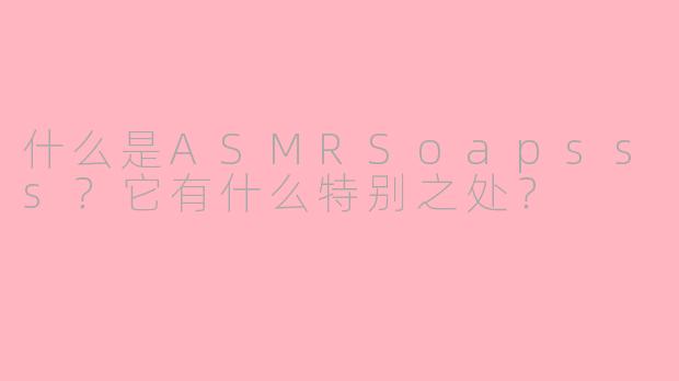 什么是ASMRSoapsss？它有什么特别之处？