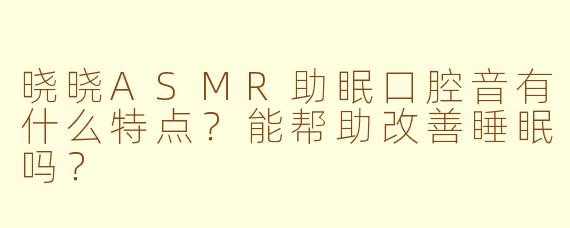晓晓ASMR助眠口腔音有什么特点?能帮助改善睡眠吗?