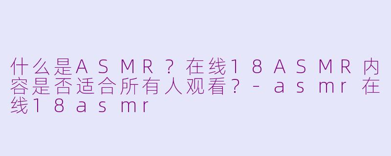 什么是ASMR？在线18ASMR内容是否适合所有人观看？-asmr在线18asmr