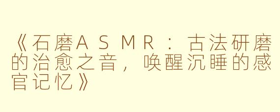 《石磨ASMR：古法研磨的治愈之音，唤醒沉睡的感官记忆》