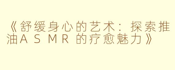《舒缓身心的艺术：探索推油ASMR的疗愈魅力》