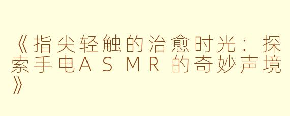 《指尖轻触的治愈时光:探索手电ASMR的奇妙声境》