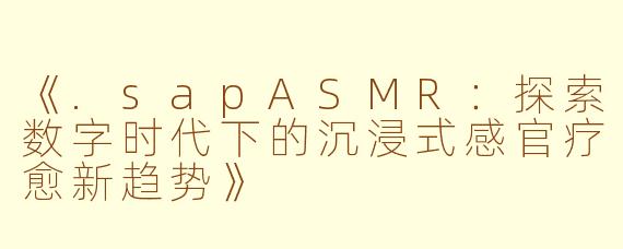 《.sapASMR：探索数字时代下的沉浸式感官疗愈新趋势》