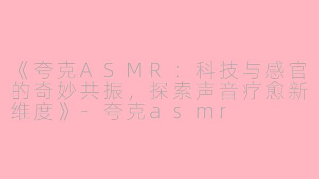 《夸克ASMR：科技与感官的奇妙共振，探索声音疗愈新维度》-夸克asmr