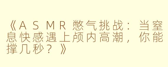 《ASMR憋气挑战：当窒息快感遇上颅内高潮，你能撑几秒？》