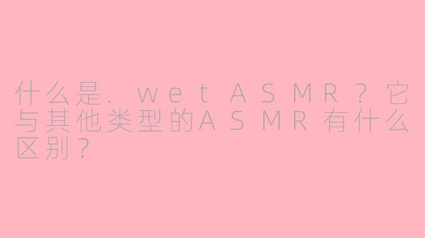 什么是.wetASMR？它与其他类型的ASMR有什么区别？