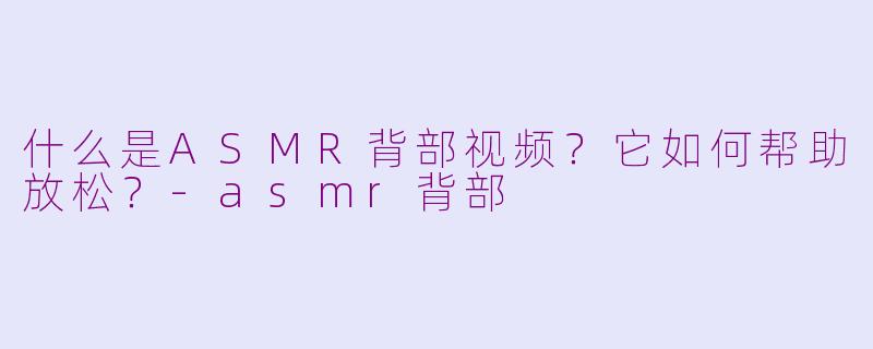 什么是ASMR背部视频？它如何帮助放松？-asmr背部