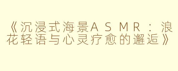 《沉浸式海景ASMR：浪花轻语与心灵疗愈的邂逅》