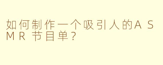 如何制作一个吸引人的ASMR节目单？