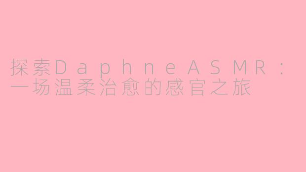 探索DaphneASMR：一场温柔治愈的感官之旅