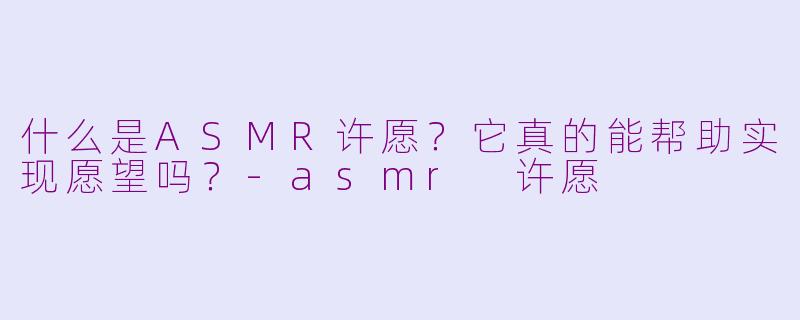 什么是ASMR许愿？它真的能帮助实现愿望吗？-asmr 许愿