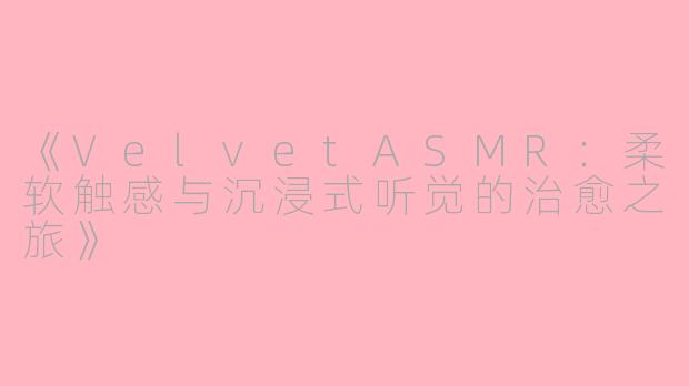 《VelvetASMR：柔软触感与沉浸式听觉的治愈之旅》
