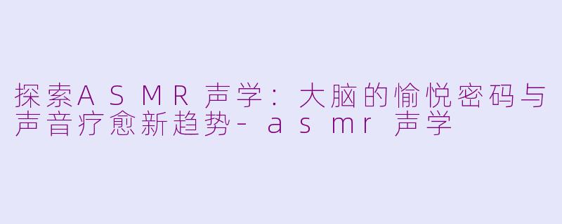 探索ASMR声学：大脑的愉悦密码与声音疗愈新趋势-asmr声学