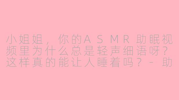 小姐姐，你的ASMR助眠视频里为什么总是轻声细语呀？这样真的能让人睡着吗？-助眠asmr的一个小女孩