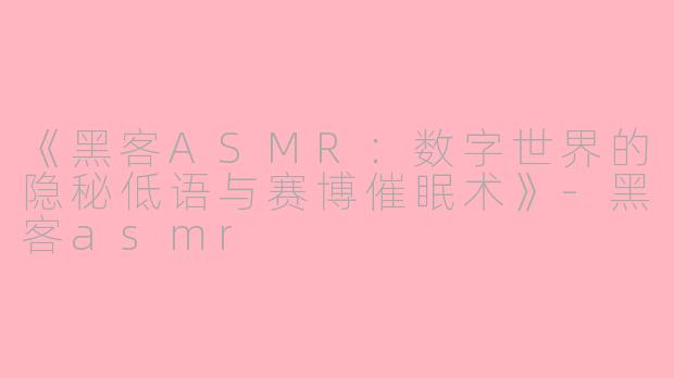 《黑客ASMR：数字世界的隐秘低语与赛博催眠术》-黑客asmr