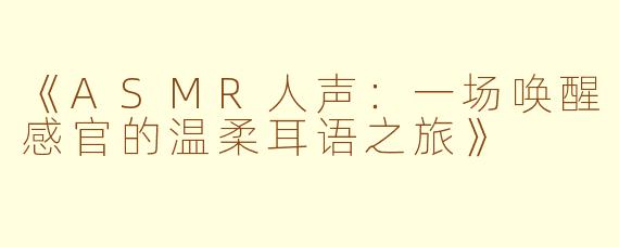 《ASMR人声：一场唤醒感官的温柔耳语之旅》