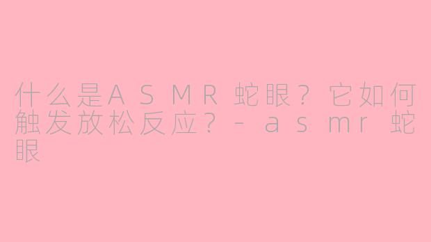 什么是ASMR蛇眼？它如何触发放松反应？-asmr蛇眼