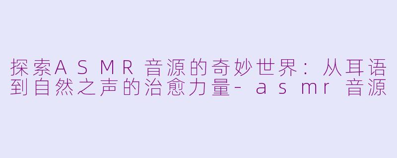 探索ASMR音源的奇妙世界：从耳语到自然之声的治愈力量-asmr音源