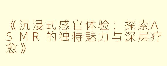 《沉浸式感官体验：探索ASMR的独特魅力与深层疗愈》